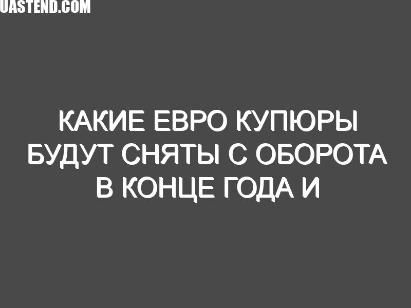 Какие евро купюры будут сняты с оборота в конце года и Будут ли?