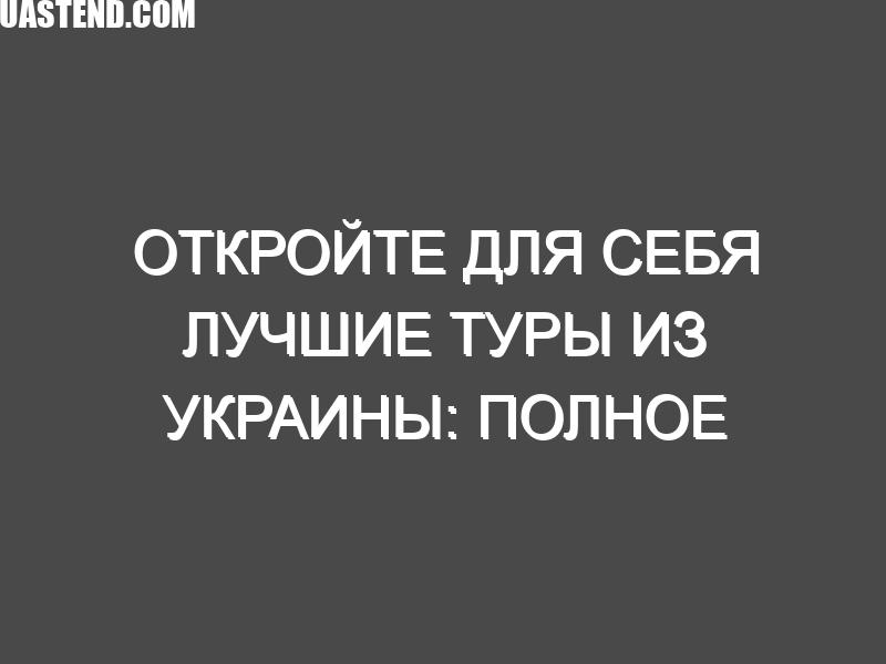 Откройте для себя лучшие туры из Украины: Полное руководство по онлайн-бронированию