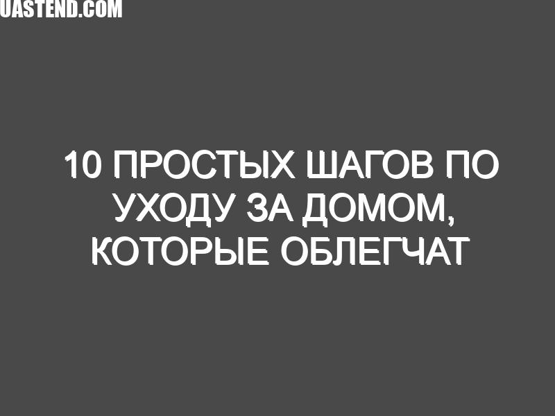 10 простых шагов по уходу за домом, которые облегчат вам жизнь в будущем