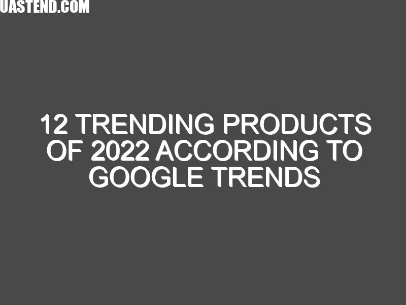 12 trending products of 2022 according to Google Trends