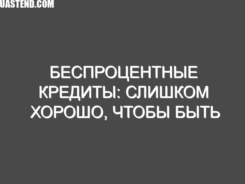 Беспроцентные кредиты: слишком хорошо, чтобы быть правдой?