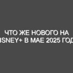 Что же нового на Disney+ в мае 2025 года