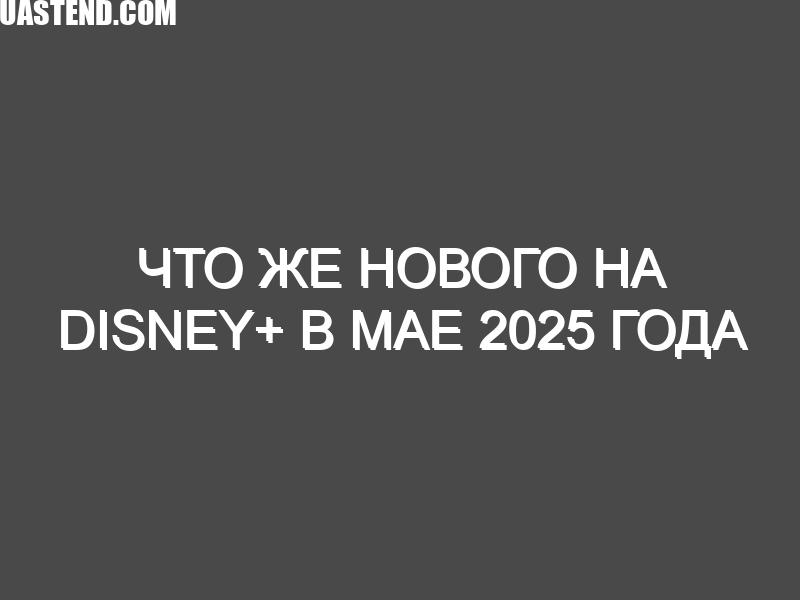 Что же нового на Disney+ в мае 2025 года