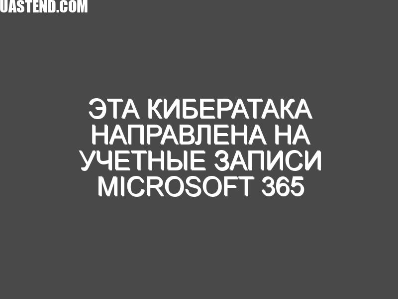 Эта кибератака направлена на учетные записи Microsoft 365