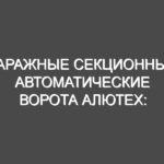 Гаражные секционные автоматические ворота Алютех: устройство и разновидности