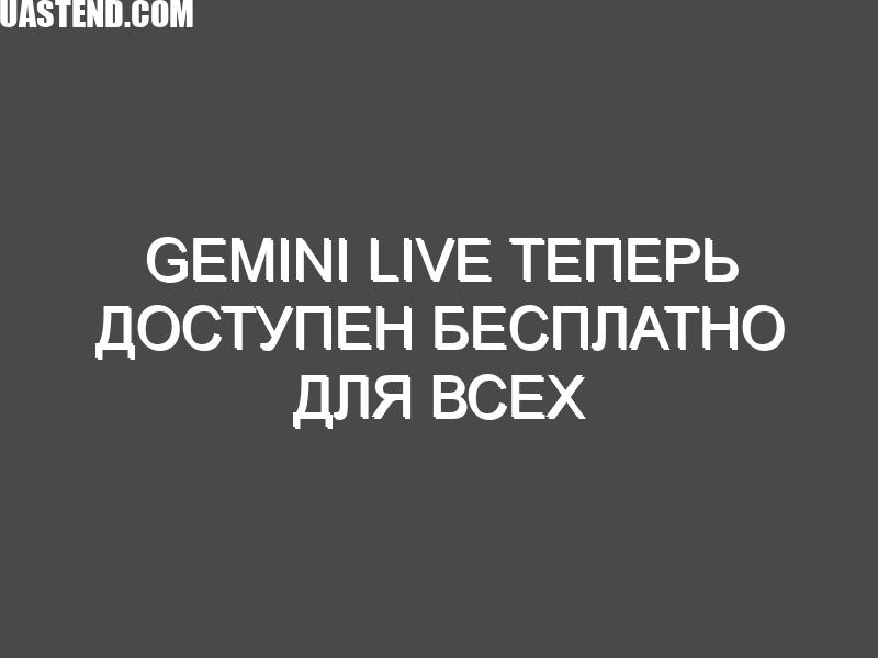 Gemini Live теперь доступен бесплатно для всех пользователей Android