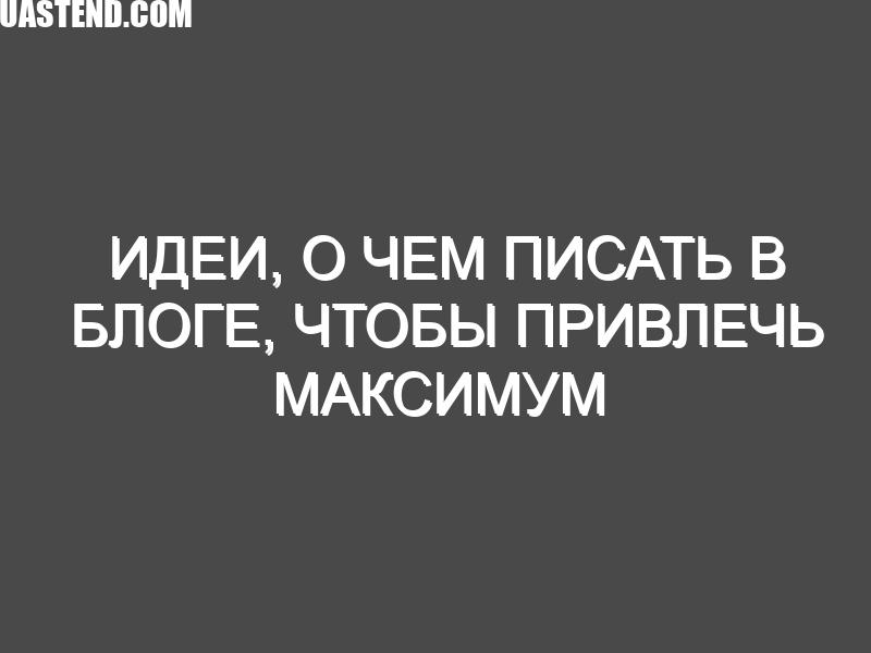 Идеи, о чем писать в блоге, чтобы привлечь максимум внимания