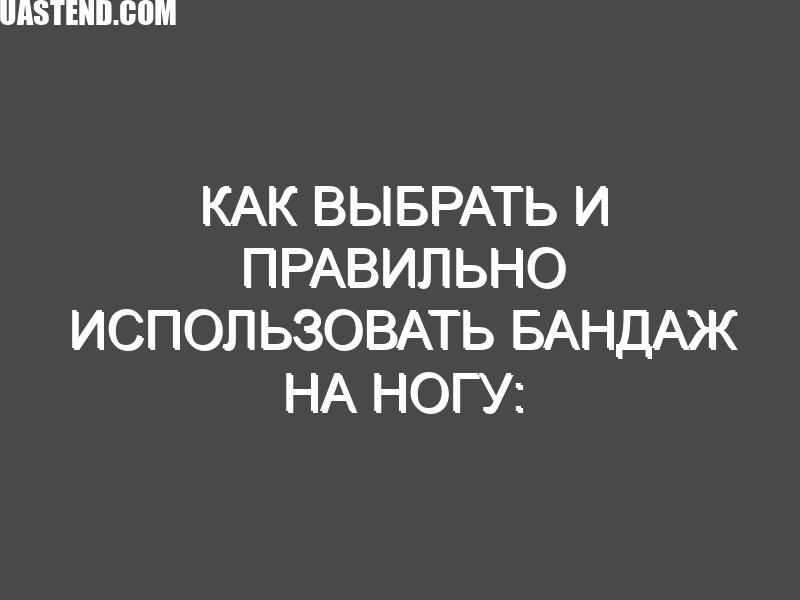 Как выбрать и правильно использовать бандаж на ногу: советы, рекомендации и лучшие модели