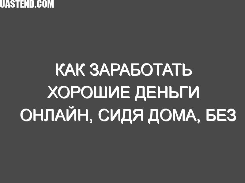 Как заработать хорошие деньги онлайн, сидя дома, без особых знаний