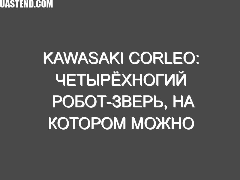 Kawasaki Corleo: Четырёхногий Робот-Зверь, На Котором Можно Ездить!