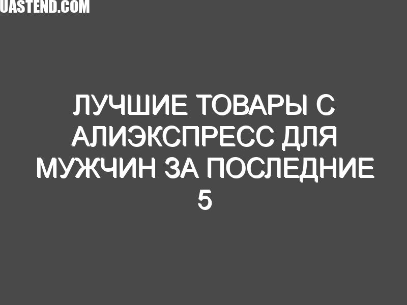 Лучшие товары с Алиэкспресс для мужчин за последние 5 лет