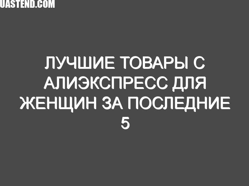 Лучшие товары с Алиэкспресс для женщин за последние 5 лет