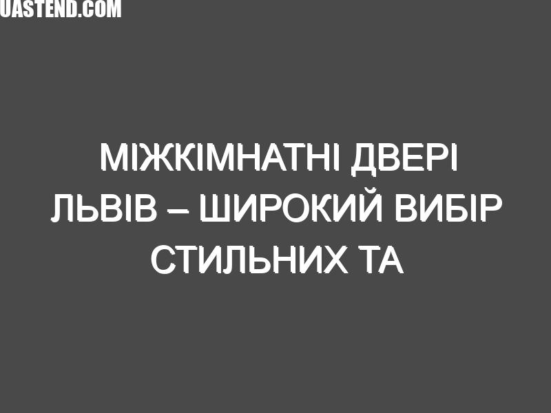 Міжкімнатні двері Львів – широкий вибір стильних та якісних дверей