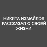 Никита Измайлов рассказал о своей жизни