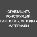 Огнезащита конструкций: важность, методы и материалы для обеспечения пожарной безопасности