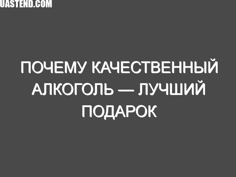 Почему качественный алкоголь — лучший подарок
