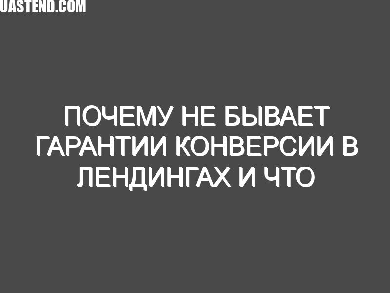 Почему не бывает гарантии конверсии в лендингах и что с этим делать?