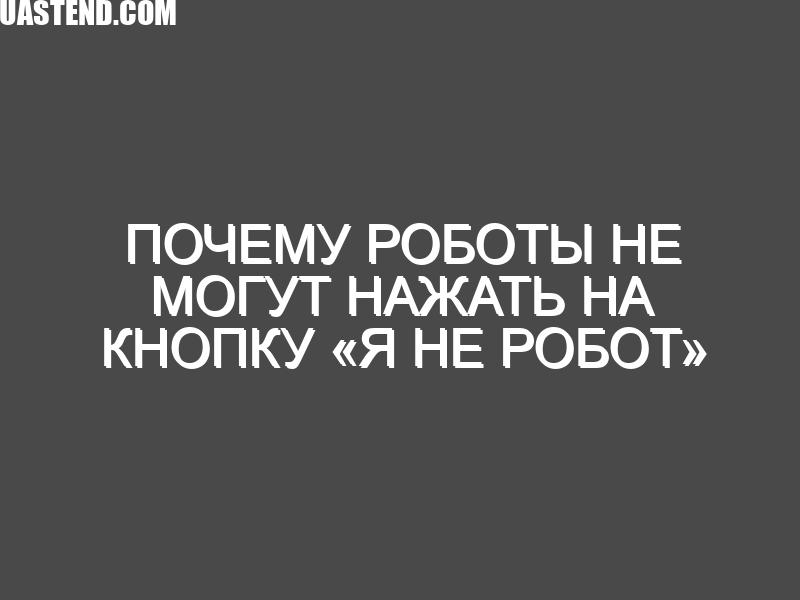 Почему роботы не могут нажать на кнопку «Я не робот» на сайтах