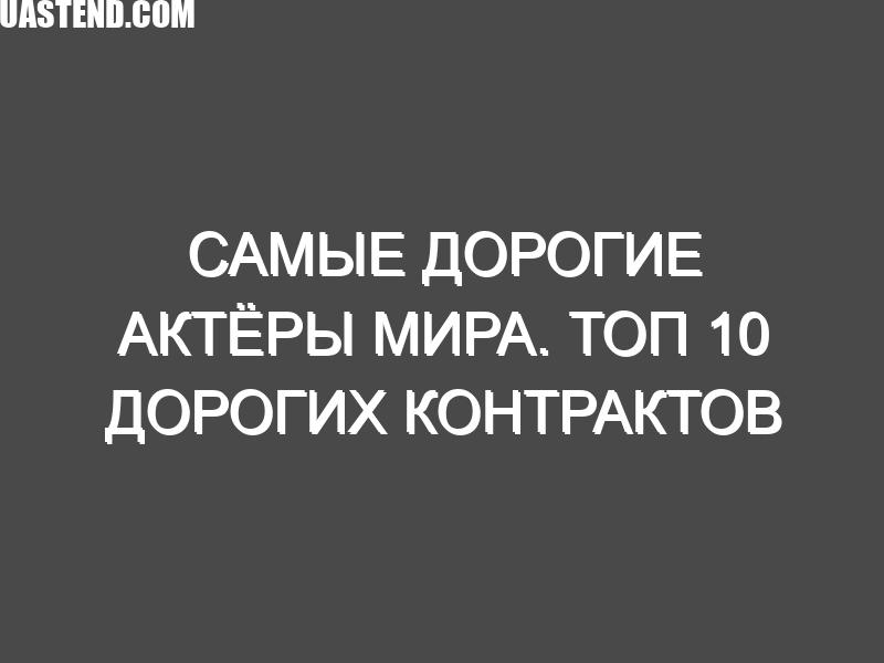 Самые дорогие актёры мира. Топ 10 дорогих контрактов за последние 5 лет