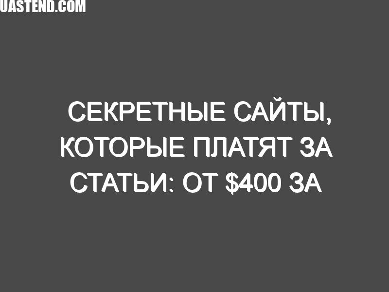 Секретные сайты, которые платят за статьи: от $400 за пост