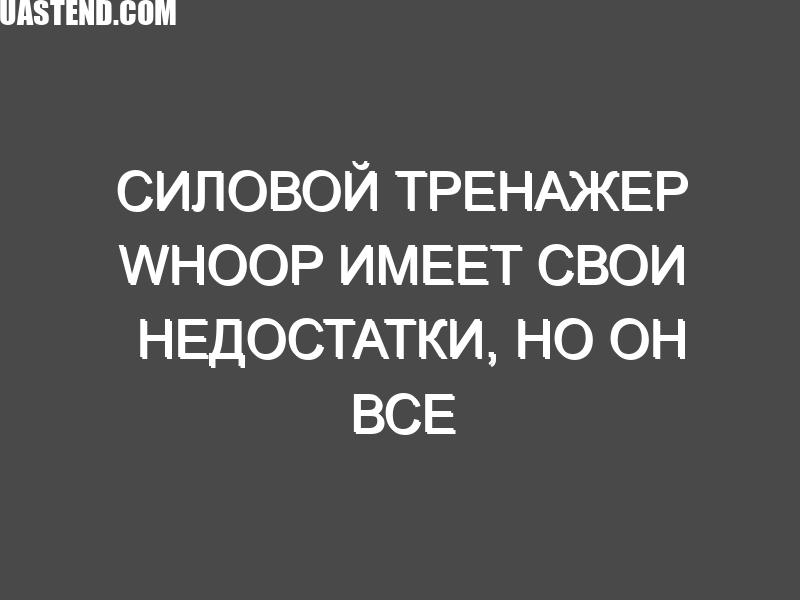 Силовой тренажер Whoop имеет свои недостатки, но он все равно лучше, чем все, что есть у его конкурентов