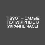 Tissot – самые популярные в Украине часы
