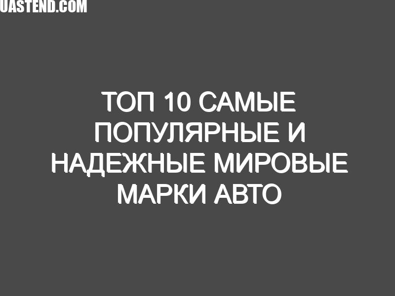 ТОП 10 Самые популярные и надежные мировые марки авто и почему в деталях