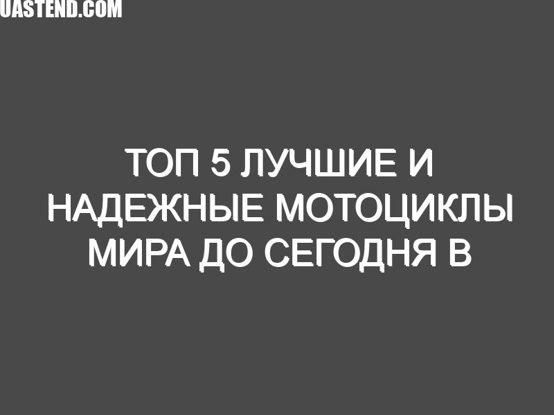 ТОП 5 Лучшие и надежные мотоциклы мира до сегодня в деталях