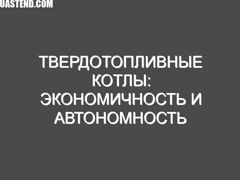 Твердотопливные котлы: Экономичность и Автономность для Эффективного Отопления
