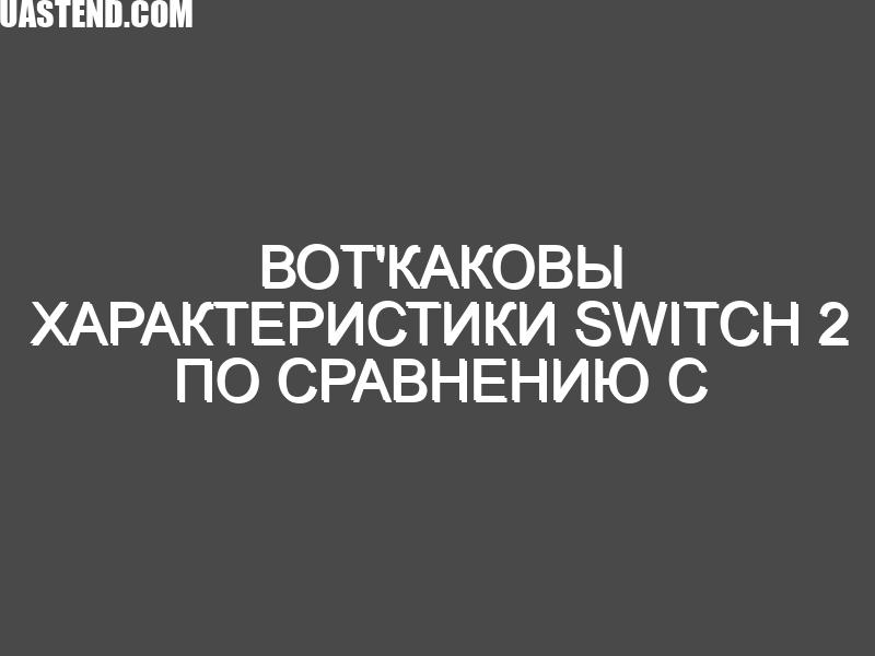Вот'каковы характеристики Switch 2 по сравнению с оригиналом