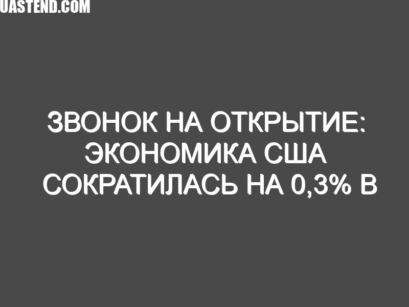 Звонок на открытие: Экономика США сократилась на 0,3% в первом квартале