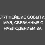 Крупнейшие события мая, связанные с наблюдением за небом