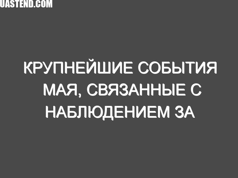 Крупнейшие события мая, связанные с наблюдением за небом