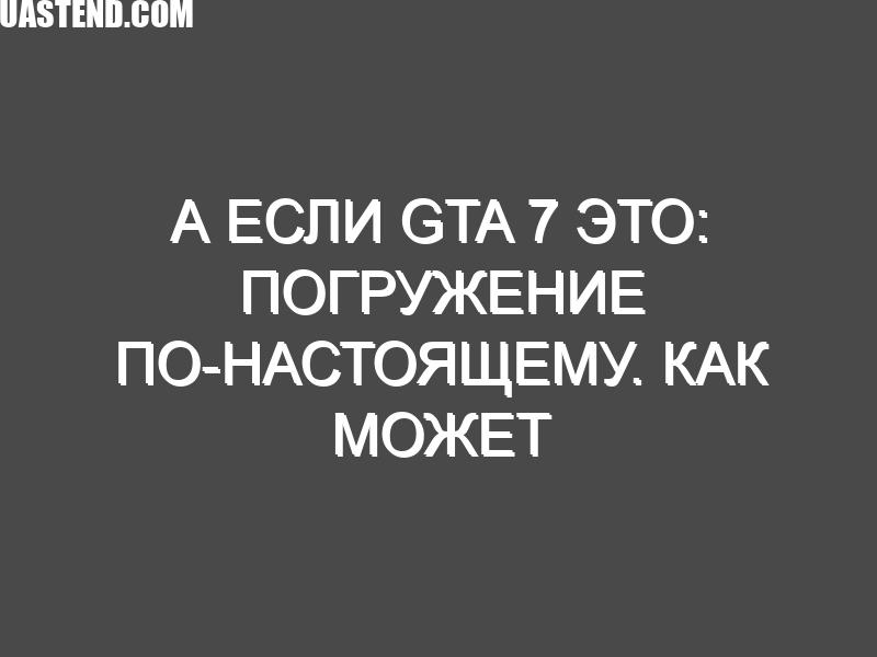 А если GTA 7 это: Погружение по-настоящему. Как может выглядеть будущее самой культовой игры?