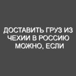 Доставить груз из Чехии в Россию можно, если обратиться к нам