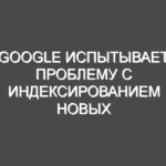 Google испытывает проблему с индексированием новых статей