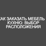 Как заказать мебель в кухню: выбор расположения