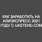 Как заработать на Алиэкспресс 2021 году с uastend.com