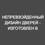 Непревзойденный дизайн дверей — изготовлен в соответствии с вашими пожеланиями!