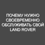 Почему нужно своевременно обслуживать свой Land Rover