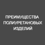 Преимущества  полиуретановых изделий