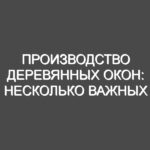 Производство деревянных окон: несколько важных этапов