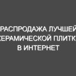 Распродажа лучшей керамической плитки в интернет магазине Москвы.