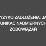 Ryzyko zadłużenia: Jak unikać nadmiernych zobowiązań